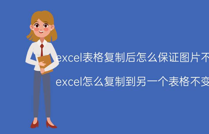 excel表格复制后怎么保证图片不变 excel怎么复制到另一个表格不变形？